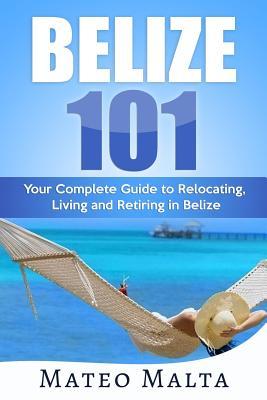 Belize 101: Your Complete Guide to Relocating, Living and Retiring in Belize