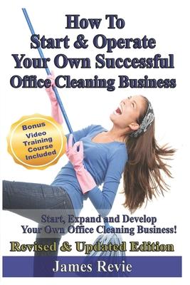 How To Start and Operate Your Own Successful Office Cleaning Business: Start, Expand and Develop Your Own Office Cleaning Business