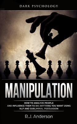 Manipulation: Dark Psychology - How to Analyze People and Influence Them to Do Anything You Want Using NLP and Subliminal Persuasion