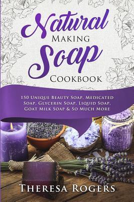 Natural Soap Making Cookbook: 150 Unique Soap Making Recipes