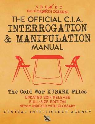 The Official CIA Interrogation & Manipulation Manual: The Cold War KUBARK Files - Updated 2014 Release, Full-Size Edition, Newly Indexed with Glossary