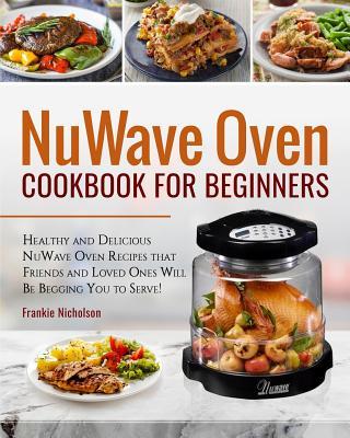 Nuwave Oven Cookbook for Beginners: Healthy and Delicious Nuwave Oven Recipes That Friends and Loved Ones Will Be Begging You to Serve! (Nuwave Cookbo