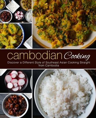 Cambodian Cooking: Discover a Different Style of Southeast Asian Cooking Straight from Cambodia