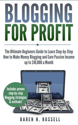 Blogging for Profit: The Ultimate Beginners Guide to Learn Step-by-Step How to Make Money Blogging and Earn Passive Income up to $10,000 a