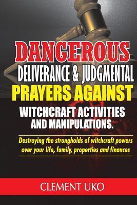 Dangerous Deliverance & Judgmental Prayers Against Witchcraft Activities: Destroying the Strongholds Witchcraft Powers over Your Life, Family, Propert