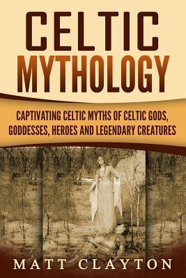 Celtic Mythology: Captivating Celtic Myths of Celtic Gods, Goddesses, Heroes and Legendary Creatures