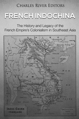 French Indochina: The History and Legacy of the French Empire's Colonialism in Southeast Asia