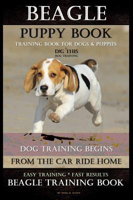 Beagle Puppy Book Training Book for Dogs & Puppies By D!G THIS DOG Training: Dog Training Begins From the Car Ride Home Easy Training * Fast Results B