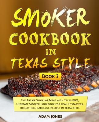 Smoker Cookbook in Texas Style: The Art of Smoking Meat with Texas BBQ, Ultimate Smoker Cookbook for Real Pitmasters, Irresistible Barbecue Recipes in