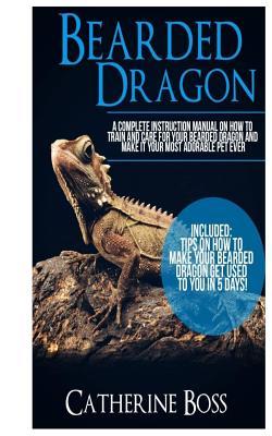 Bearded Dragon: A Complete Instruction Manual On How To Train And Care For Your Bearded Dragon And Make It Your Most Adorable Pet Ever