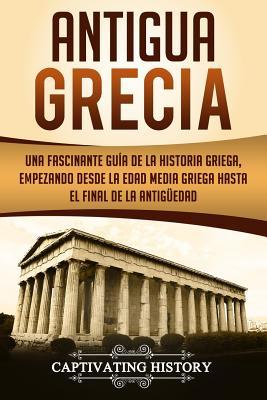 Antigua Grecia: Una Fascinante Gua de La Historia Griega, empezando desde la Edad Media Griega hasta el Final de la Antigedad (Libro