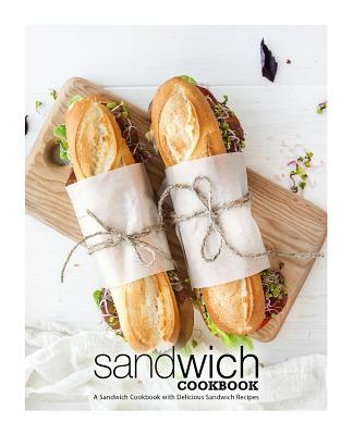 Sandwich Cookbook: A Sandwich Cookbook with Delicious Sandwich Recipes