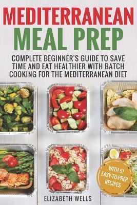 Mediterranean Meal Prep: Complete Beginner's Guide to Save Time and Eat Healthier with Batch Cooking for The Mediterranean Diet