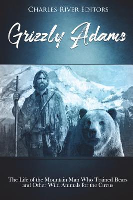 Grizzly Adams: The Life of the Mountain Man Who Trained Bears and Other Wild Animals for the Circus