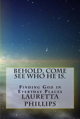 Behold, Come See Who He Is.: Seeing God In Everyday Places