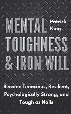 Mental Toughness & Iron Will: Become Tenacious, Resilient, Psychologically Strong, and Tough as Nails