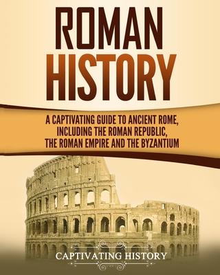 Roman History: A Captivating Guide to Ancient Rome, Including the Roman Republic, the Roman Empire and the Byzantium