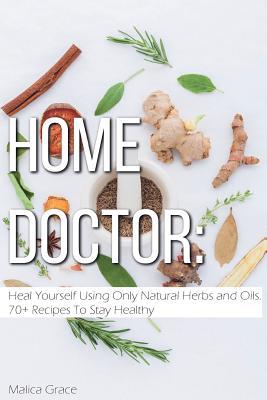 Home Doctor: Heal Yourself Using Only Natural Herbs and Oils. 70+ Recipes To Stay Healthy