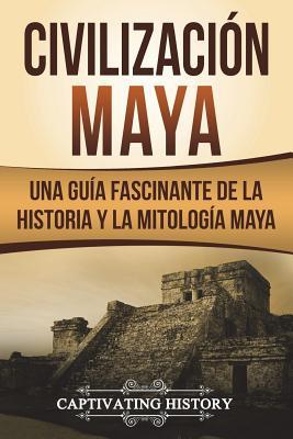 Civilizacin Maya: Una Gua Fascinante de la Historia y la Mitologa Maya (Libro en Espaol/Maya Civilization Spanish Book Version)