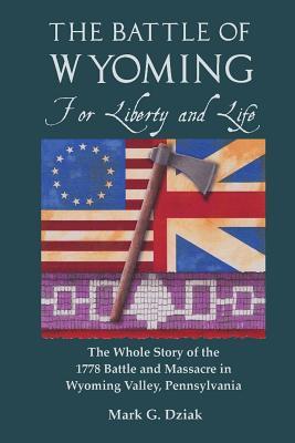 The Battle of Wyoming: For Liberty and Life: The Whole Story of the 1778 Battle and Massacre in Wyoming Valley, Pennsylvania