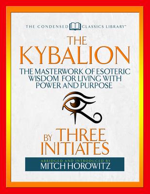 The Kybalion (Condensed Classics): The Masterwork of Esoteric Wisdom for Living with Power and Purpose