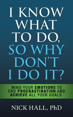 I Know What to Do So Why Don't I Do It? - Second Edition: Mind Your Emotions to End Procrastination and Achieve All Your Goals