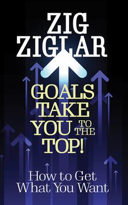 Goals Take You to the Top!: How to Get What You Want