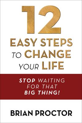 12 Easy Steps to Change Your Life: Stop Waiting for That Big Thing!