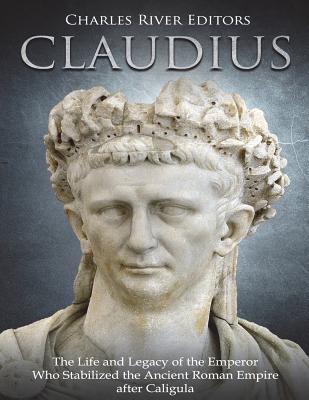 Claudius: The Life and Legacy of the Emperor Who Stabilized the Ancient Roman Empire after Caligula