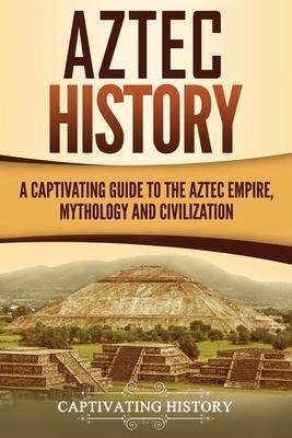 Aztec History: A Captivating Guide to the Aztec Empire, Mythology, and Civilization