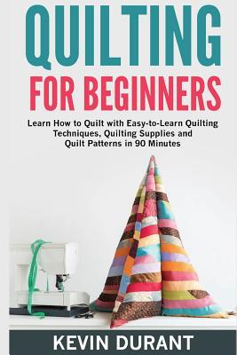 Quilting for beginners: learn how to Quilt with Easy-to-Learn Quilting Techniques, Quilting Supplies and Quilt Patterns in 90 minutes and Reve