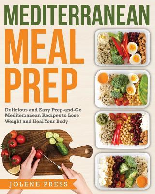 Mediterranean Meal Prep: Delicious and Easy Prep-And-Go Mediterranean Recipes to Lose Weight and Heal Your Body