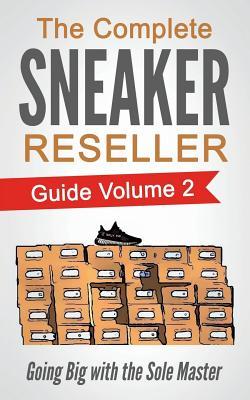 The Complete Sneaker Reseller Guide: Volume 2: Going Big with the Sole Master