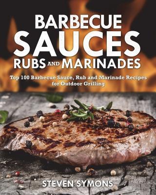 Barbecue Sauces Rubs and Marinades: Top 100 Barbecue Sauce, Rub and Marinade Recipes for Outdoor Grilling