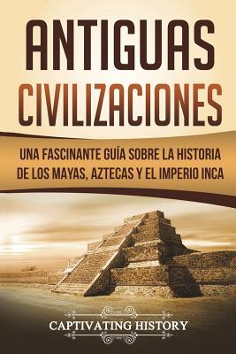 Antiguas Civilizaciones: Una Fascinante Gua sobre la Historia de los Mayas, Aztecas y el Imperio Inca (Libro en Espaol/Ancient Civilizations