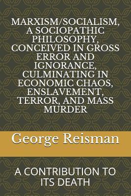 Marxism/Socialism, a Sociopathic Philosophy Conceived in Gross Error and Ignorance, Culminating in Economic Chaos, Enslavement, Terror, and Mass Murde