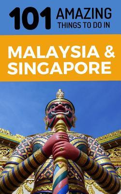 101 Amazing Things to Do in Malaysia & Singapore: Malaysia & Singapore Travel Guide