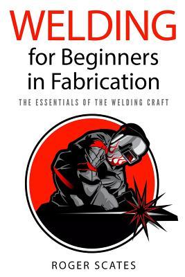 Welding for Beginners in Fabrication: The Essentials of the Welding Craft