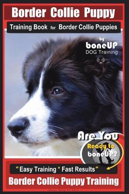 Border Collie Puppy Training Book for Border Collie Puppies By BoneUP DOG Training: Are You Ready to Bone Up? Easy Training * Fast Results Border Coll