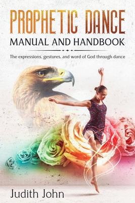 Prophetic Dance Manual and Handbook: The Expressions, Gestures and Word of God through Dance