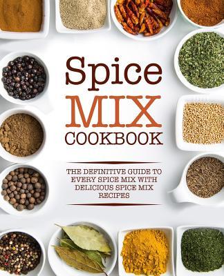 Spice Mix Cookbook: The Definitive Guide to Every Spice Mix with Delicious Spice Mix Recipes