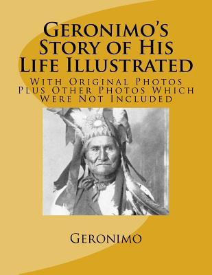 Geronimo's Story of His Life Illustrated: With Original Photos Plus Other Photos Which Were Not Included