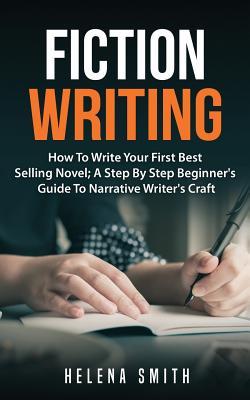 Fiction Writing: How To Write Your First Best Selling Novel; A Step By Step Beginner's Guide To Narrative Writer's Craft