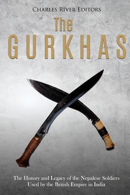 The Gurkhas: The History and Legacy of the Nepalese Soldiers Used by the British Empire in India