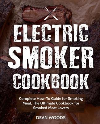 Electric Smoker Cookbook: Complete How-To Guide for Smoking Meat, The Ultimate Cookbook for Smoked Meat Lovers