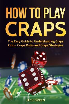 How to Play Craps: The Easy Guide to Understanding Craps Rules, Craps Odds and Craps Strategies