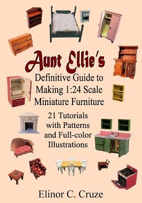 Aunt Ellie's Definitive Guide to Making 1: 24 Scale Miniature Furniture: 21 Detailed Tutorials with Patterns and Full-Color Illustrations