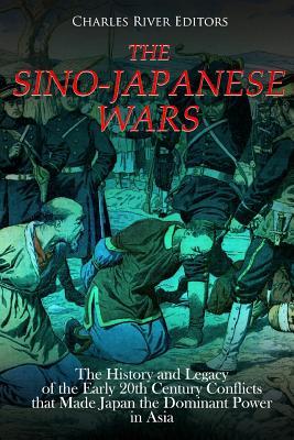 The Sino-Japanese Wars: The History and Legacy of the Early 20th Century Conflicts that Made Japan the Dominant Power in Asia