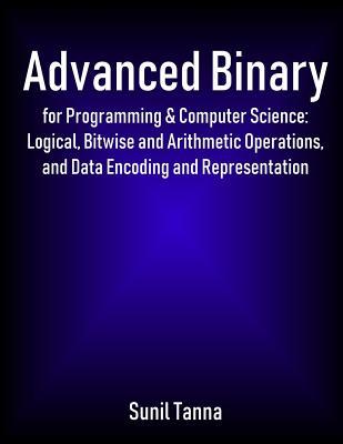 Advanced Binary for Programming & Computer Science: Logical, Bitwise and Arithmetic Operations, and Data Encoding and Representation