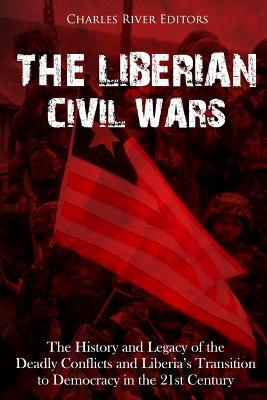 The Liberian Civil Wars: The History and Legacy of the Deadly Conflicts and Liberia's Transition to Democracy in the 21st Century